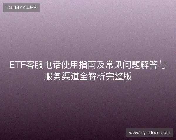 ETF客服电话使用指南及常见问题解答与服务渠道全解析完整版 ETF客服电话使用指南及常见问题解答与服务渠道全解析完整版